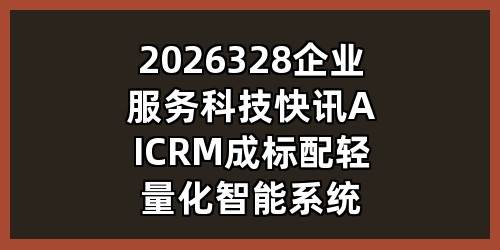 2026.3.28 企业服务科技快讯：AI+CRM成标配，轻量化智能系统全面普及